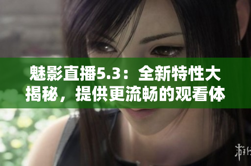魅影直播5.3：全新特性大揭秘，提供更流畅的观看体验！