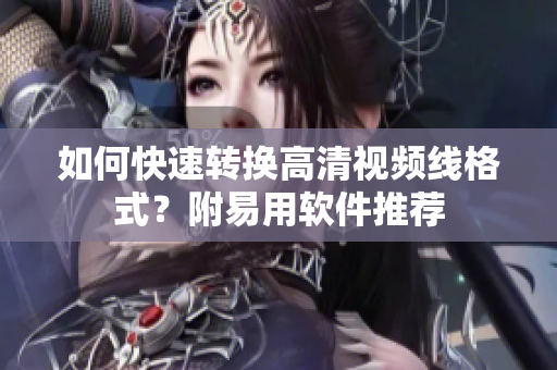 如何快速转换高清视频线格式？附易用软件推荐