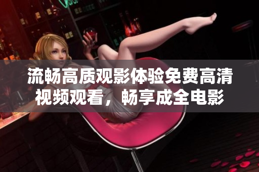 流畅高质观影体验免费高清视频观看，畅享成全电影