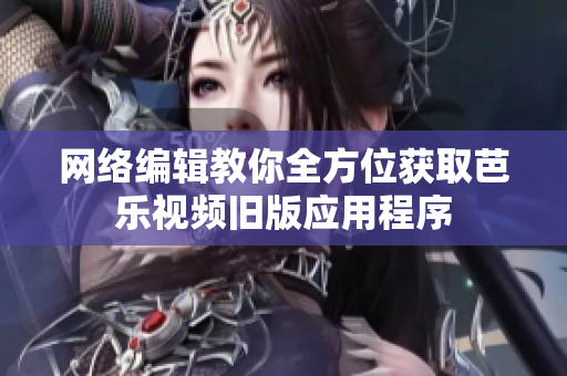 网络编辑教你全方位获取芭乐视频旧版应用程序