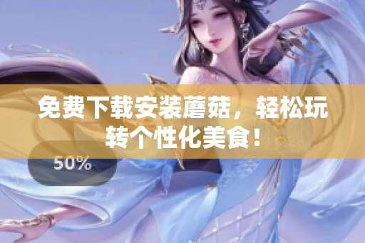 免费下载安装蘑菇，轻松玩转个性化美食！