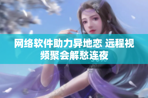 网络软件助力异地恋 远程视频聚会解愁连夜