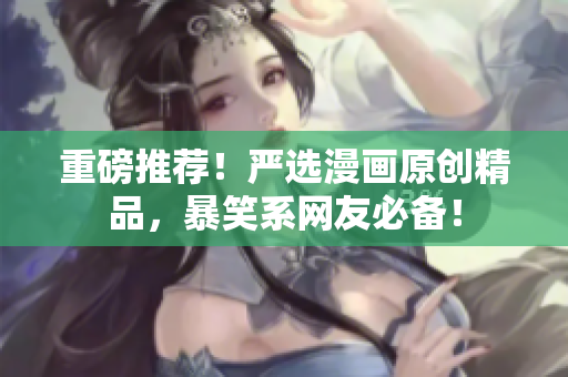 重磅推荐！严选漫画原创精品，暴笑系网友必备！