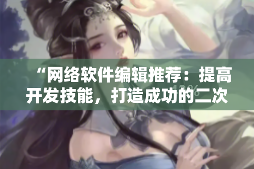 “网络软件编辑推荐：提高开发技能，打造成功的二次元拔萝卜游戏”
