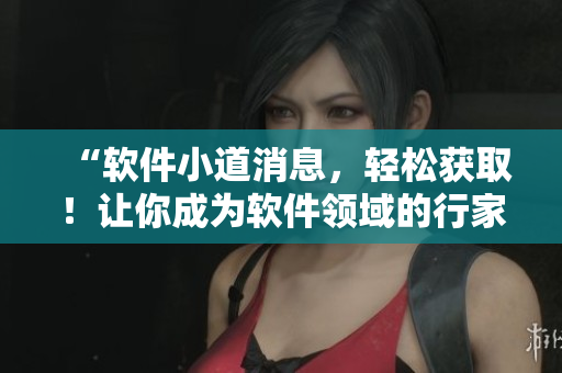 “软件小道消息，轻松获取！让你成为软件领域的行家里手！”