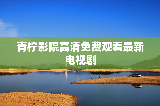 青柠影院高清免费观看最新电视剧