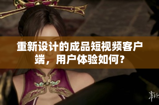 重新设计的成品短视频客户端，用户体验如何？