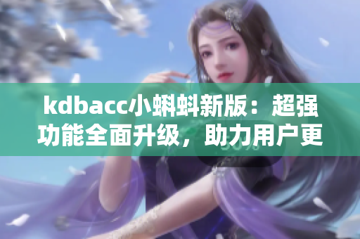 kdbacc小蝌蚪新版：超强功能全面升级，助力用户更轻松操作