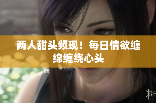 两人甜头频现！每日情欲缠绵缠绕心头