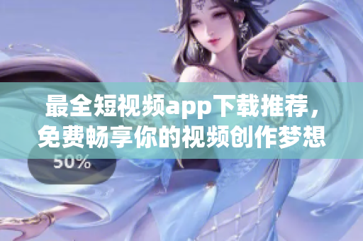 最全短视频app下载推荐，免费畅享你的视频创作梦想！