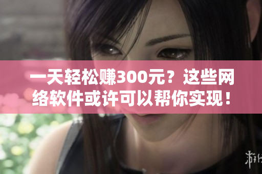 一天轻松赚300元？这些网络软件或许可以帮你实现！
