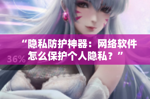 “隐私防护神器：网络软件怎么保护个人隐私？”