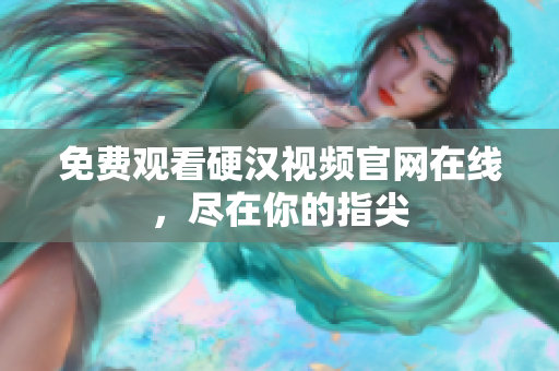 免费观看硬汉视频官网在线，尽在你的指尖