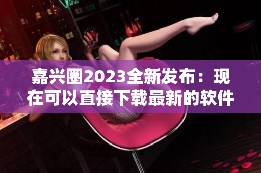 嘉兴圈2023全新发布：现在可以直接下载最新的软件版本啦！