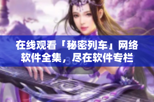 在线观看「秘密列车」网络软件全集，尽在软件专栏
