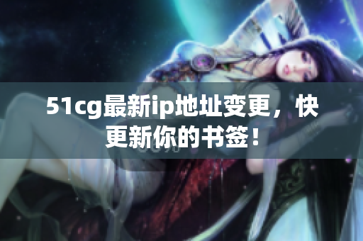 51cg最新ip地址变更，快更新你的书签！