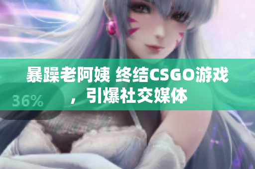 暴躁老阿姨 终结CSGO游戏，引爆社交媒体