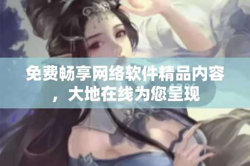 免费畅享网络软件精品内容，大地在线为您呈现