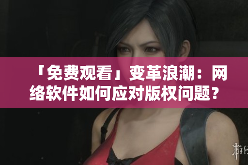「免费观看」变革浪潮：网络软件如何应对版权问题？