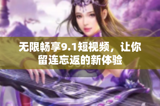 无限畅享9.1短视频，让你留连忘返的新体验