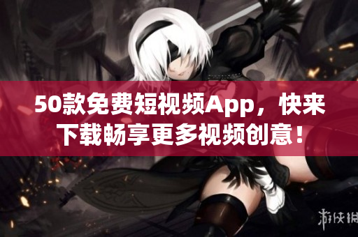 50款免费短视频App，快来下载畅享更多视频创意！