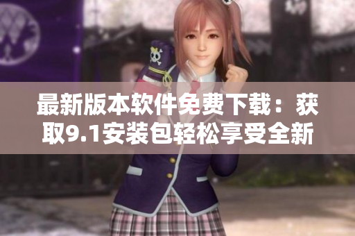 最新版本软件免费下载：获取9.1安装包轻松享受全新功能