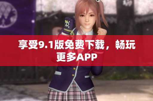 享受9.1版免费下载，畅玩更多APP