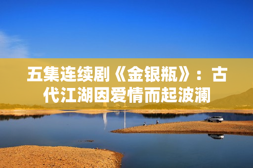 五集连续剧《金银瓶》：古代江湖因爱情而起波澜