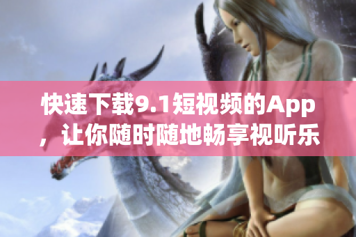 快速下载9.1短视频的App，让你随时随地畅享视听乐趣！