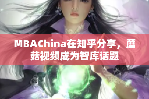 MBAChina在知乎分享，蘑菇视频成为智库话题