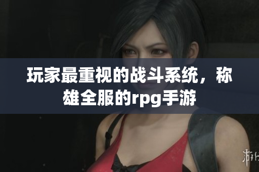玩家最重视的战斗系统，称雄全服的rpg手游