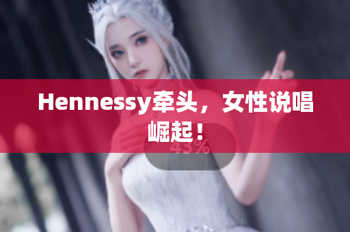 Hennessy牵头，女性说唱崛起！