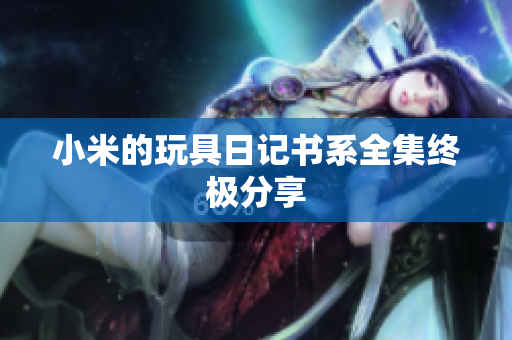 小米的玩具日记书系全集终极分享