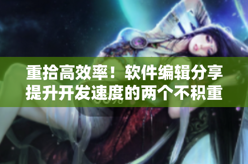 重拾高效率！软件编辑分享提升开发速度的两个不积重点无以成宏