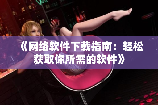 《网络软件下载指南：轻松获取你所需的软件》