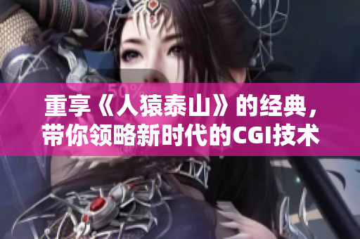 重享《人猿泰山》的经典，带你领略新时代的CGI技术！