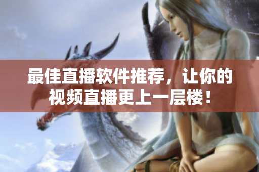 最佳直播软件推荐，让你的视频直播更上一层楼！