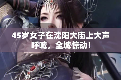 45岁女子在沈阳大街上大声呼喊，全城惊动！