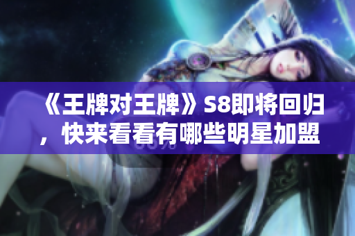 《王牌对王牌》S8即将回归，快来看看有哪些明星加盟！