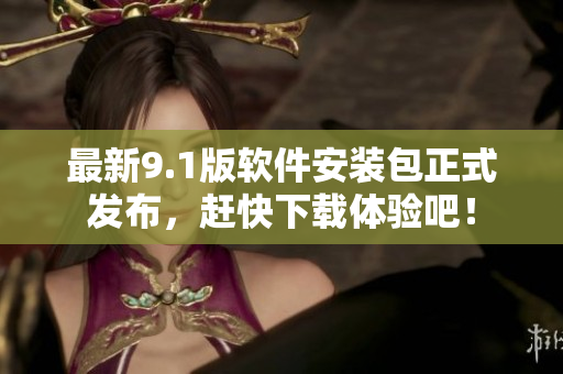 最新9.1版软件安装包正式发布，赶快下载体验吧！