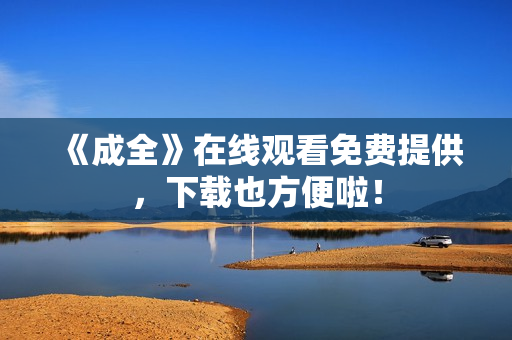 《成全》在线观看免费提供，下载也方便啦！