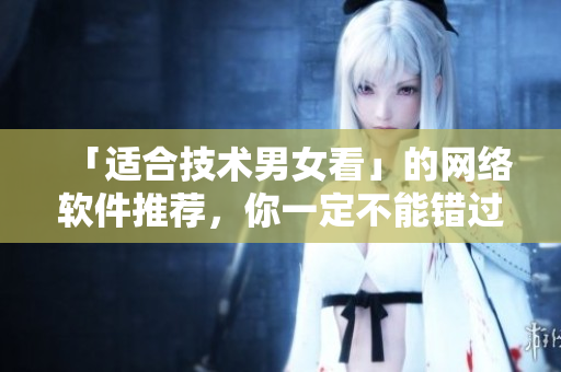 「适合技术男女看」的网络软件推荐，你一定不能错过！