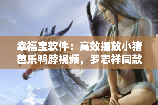 幸福宝软件：高效播放小猪芭乐鸭脖视频，罗志祥同款体验