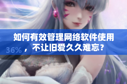 如何有效管理网络软件使用，不让旧爱久久难忘？