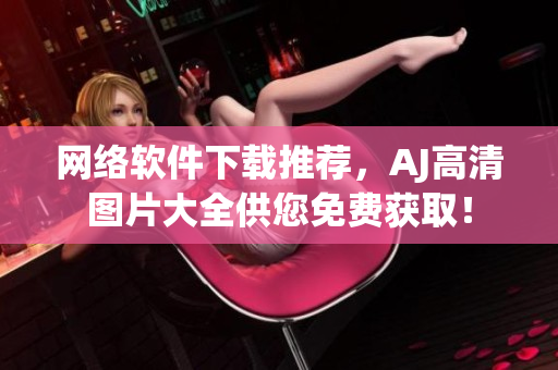 网络软件下载推荐，AJ高清图片大全供您免费获取！