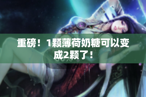 重磅！1颗薄荷奶糖可以变成2颗了！