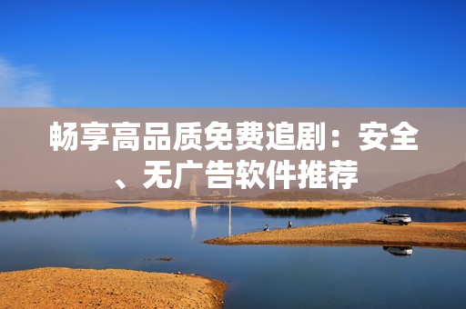 畅享高品质免费追剧：安全、无广告软件推荐