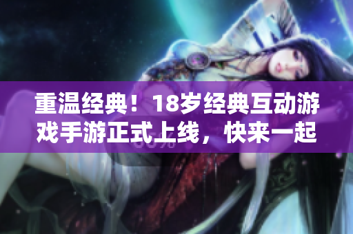 重温经典！18岁经典互动游戏手游正式上线，快来一起玩吧！