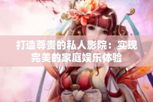 打造尊贵的私人影院：实现完美的家庭娱乐体验