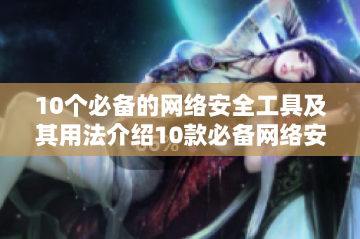 10个必备的网络安全工具及其用法介绍10款必备网络安全工具及使用指南